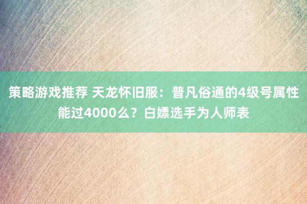 策略游戏推荐 天龙怀旧服：普凡俗通的4级号属性能过4000么？白嫖选手为人师表