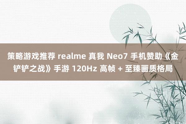 策略游戏推荐 realme 真我 Neo7 手机赞助《金铲铲之战》手游 120Hz 高帧 + 至臻画质格局