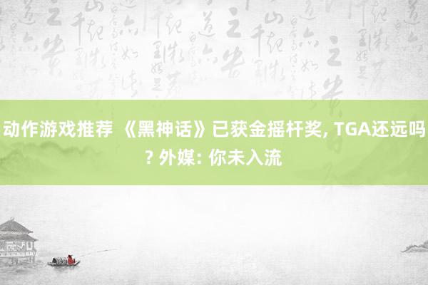 动作游戏推荐 《黑神话》已获金摇杆奖, TGA还远吗? 外媒: 你未入流