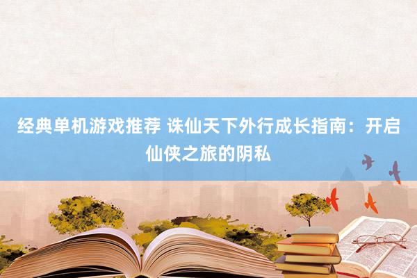 经典单机游戏推荐 诛仙天下外行成长指南：开启仙侠之旅的阴私