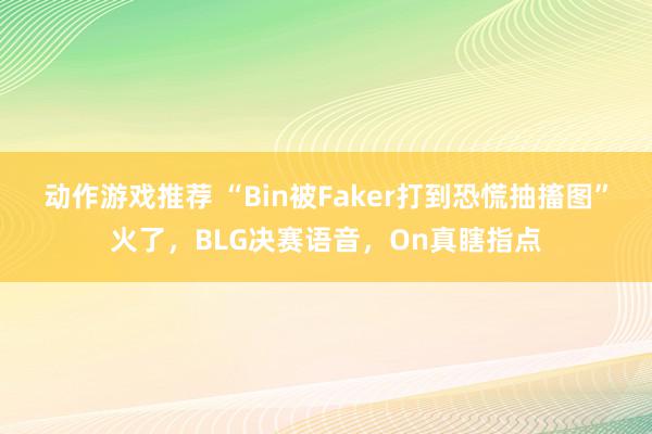 动作游戏推荐 “Bin被Faker打到恐慌抽搐图”火了，BLG决赛语音，On真瞎指点