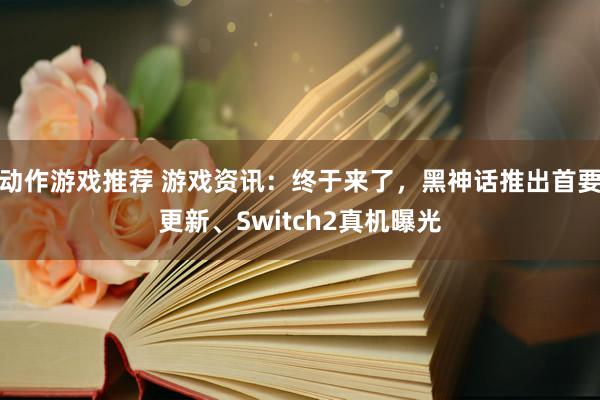 动作游戏推荐 游戏资讯：终于来了，黑神话推出首要更新、Switch2真机曝光