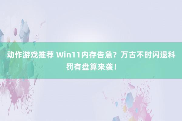 动作游戏推荐 Win11内存告急？万古不时闪退科罚有盘算来袭！