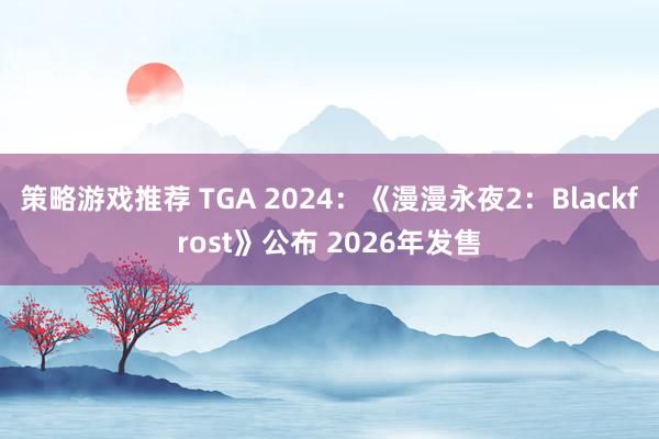 策略游戏推荐 TGA 2024：《漫漫永夜2：Blackfrost》公布 2026年发售