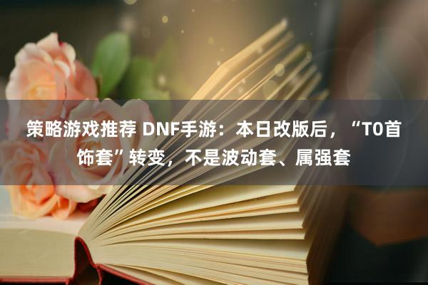 策略游戏推荐 DNF手游：本日改版后，“T0首饰套”转变，不是波动套、属强套