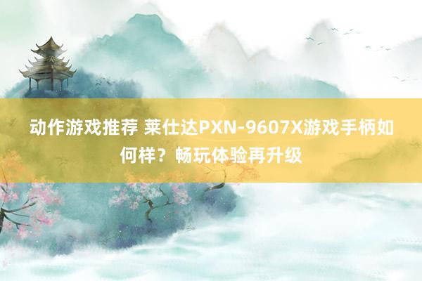 动作游戏推荐 莱仕达PXN-9607X游戏手柄如何样？畅玩体验再升级