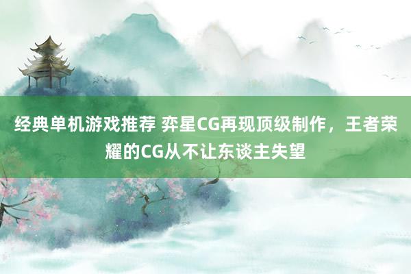 经典单机游戏推荐 弈星CG再现顶级制作，王者荣耀的CG从不让东谈主失望