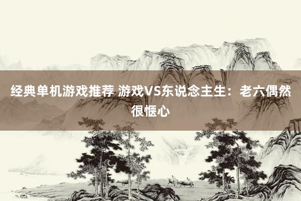 经典单机游戏推荐 游戏VS东说念主生：老六偶然很惬心