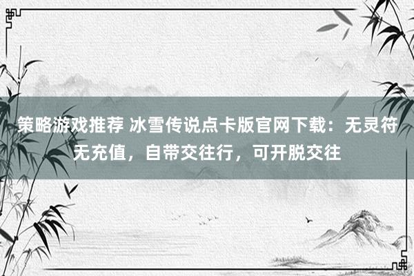 策略游戏推荐 冰雪传说点卡版官网下载：无灵符无充值，自带交往行，可开脱交往