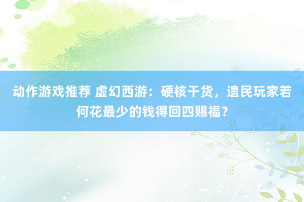 动作游戏推荐 虚幻西游：硬核干货，遗民玩家若何花最少的钱得回四赐福？