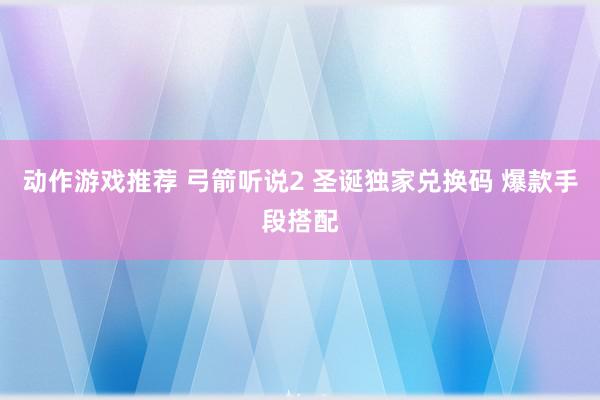 动作游戏推荐 弓箭听说2 圣诞独家兑换码 爆款手段搭配