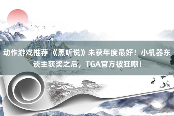 动作游戏推荐 《黑听说》未获年度最好！小机器东谈主获奖之后，TGA官方被狂嘲！