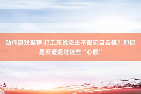 动作游戏推荐 打工东说念主不配玩自走棋？那你是没遭遇过这些“心腹”