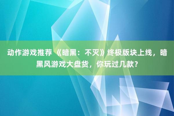 动作游戏推荐 《暗黑：不灭》终极版块上线，暗黑风游戏大盘货，你玩过几款？