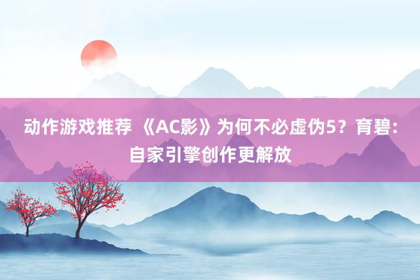 动作游戏推荐 《AC影》为何不必虚伪5？育碧:自家引擎创作更解放