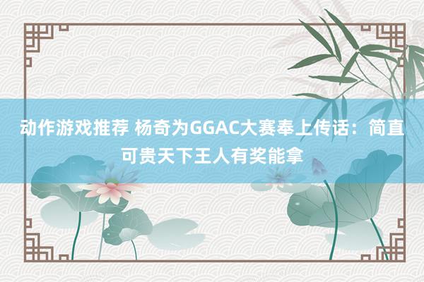 动作游戏推荐 杨奇为GGAC大赛奉上传话：简直可贵天下王人有奖能拿