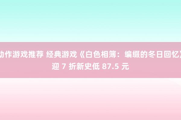 动作游戏推荐 经典游戏《白色相簿：编缀的冬日回忆》迎 7 折新史低 87.5 元