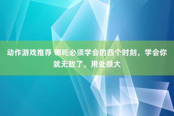 动作游戏推荐 哪吒必须学会的四个时刻，学会你就无敌了，用处很大