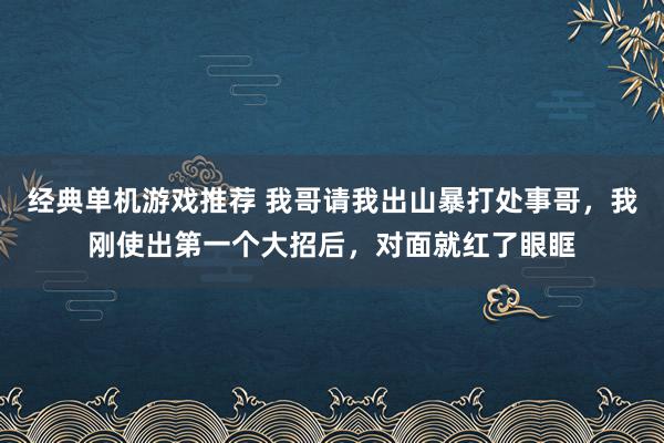 经典单机游戏推荐 我哥请我出山暴打处事哥，我刚使出第一个大招后，对面就红了眼眶