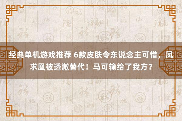 经典单机游戏推荐 6款皮肤令东说念主可惜，凤求凰被透澈替代！马可输给了我方？