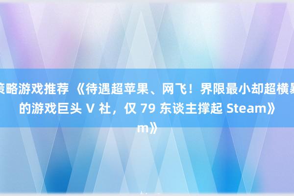 策略游戏推荐 《待遇超苹果、网飞！界限最小却超横暴的游戏巨头 V 社，仅 79 东谈主撑起 Steam》