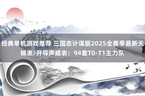 经典单机游戏推荐 三国志计谋版2025全赛季最新天梯表/开导声威表：94套T0-T1主力队