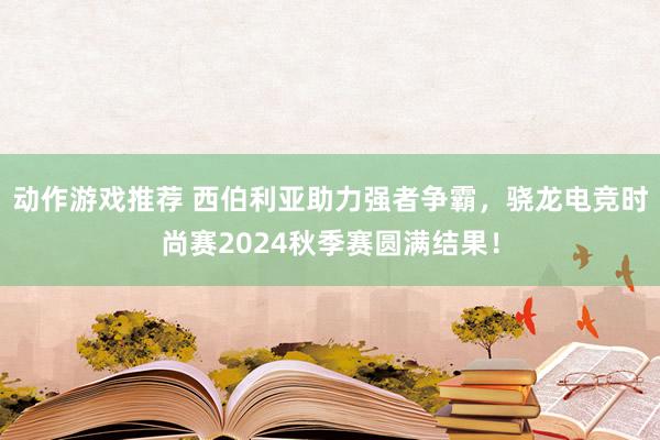 动作游戏推荐 西伯利亚助力强者争霸，骁龙电竞时尚赛2024秋季赛圆满结果！