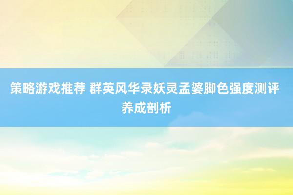 策略游戏推荐 群英风华录妖灵孟婆脚色强度测评 养成剖析