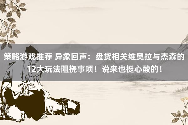 策略游戏推荐 异象回声：盘货相关维奥拉与杰森的12大玩法阻挠事项！说来也挺心酸的！