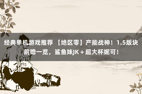 经典单机游戏推荐 【绝区零】产能战神！1.5版块前瞻一览，鲨鱼妹JK＋超大杯妮可！