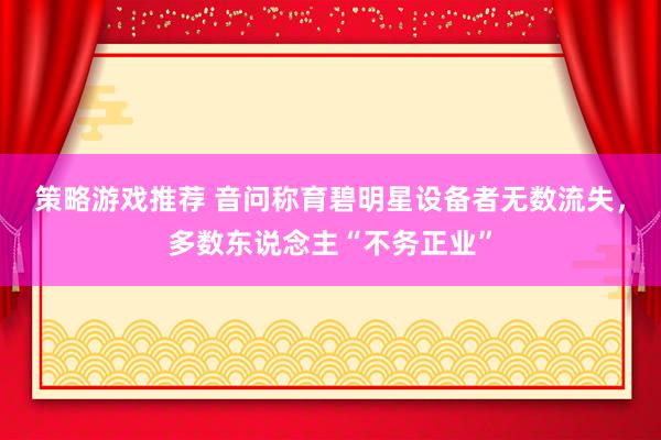 策略游戏推荐 音问称育碧明星设备者无数流失，多数东说念主“不务正业”