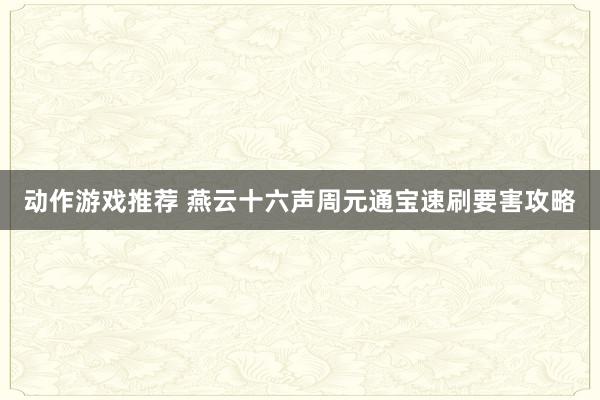 动作游戏推荐 燕云十六声周元通宝速刷要害攻略