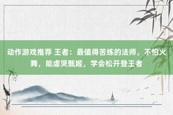 动作游戏推荐 王者：最值得苦练的法师，不怕火舞，能虐哭甄姬，学会松开登王者