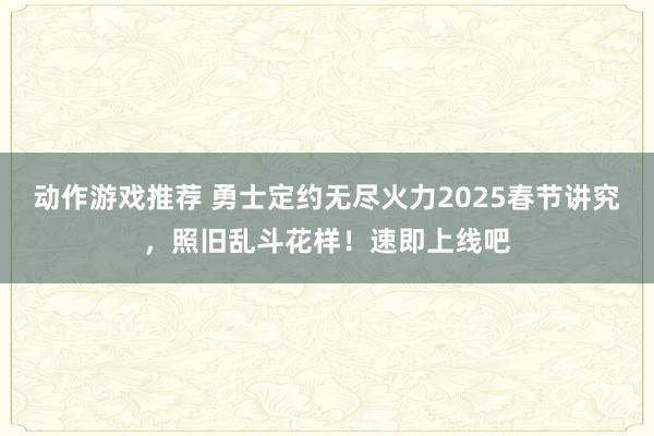 动作游戏推荐 勇士定约无尽火力2025春节讲究，照旧乱斗花样！速即上线吧