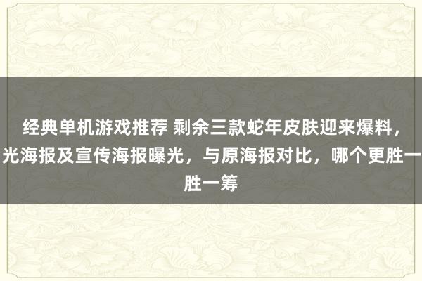 经典单机游戏推荐 剩余三款蛇年皮肤迎来爆料，闪光海报及宣传海报曝光，与原海报对比，哪个更胜一筹