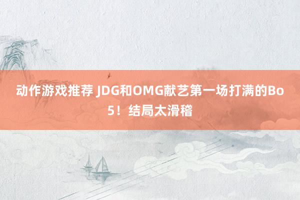 动作游戏推荐 JDG和OMG献艺第一场打满的Bo5！结局太滑稽