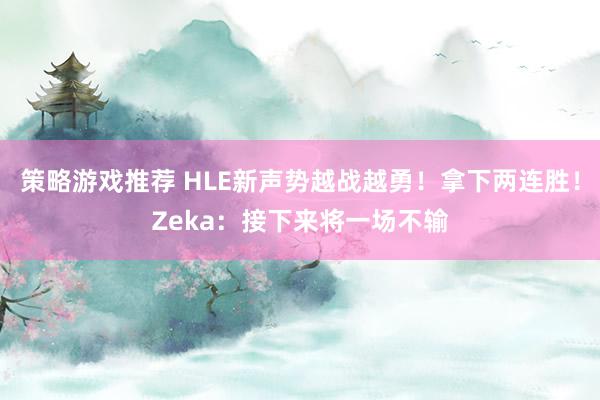 策略游戏推荐 HLE新声势越战越勇！拿下两连胜！Zeka：接下来将一场不输