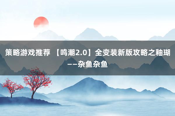 策略游戏推荐 【鸣潮2.0】全变装新版攻略之釉瑚——杂鱼杂鱼