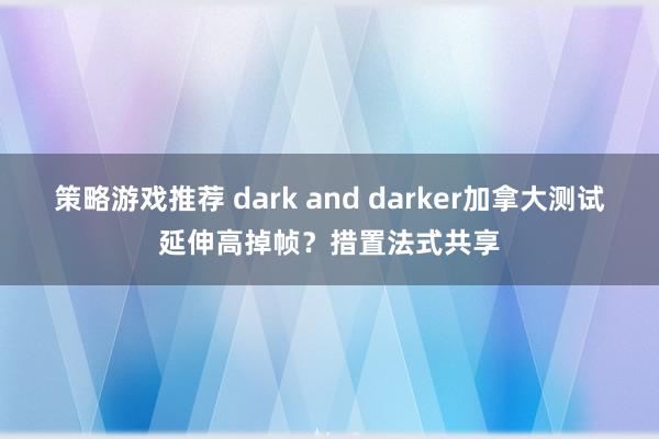 策略游戏推荐 dark and darker加拿大测试延伸高掉帧？措置法式共享