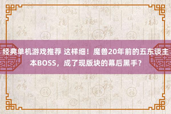 经典单机游戏推荐 这样细！魔兽20年前的五东谈主本BOSS，成了现版块的幕后黑手？