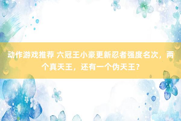 动作游戏推荐 六冠王小豪更新忍者强度名次，两个真天王，还有一个伪天王？