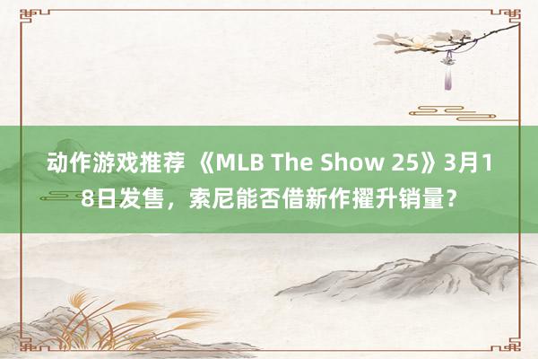 动作游戏推荐 《MLB The Show 25》3月18日发售，索尼能否借新作擢升销量？