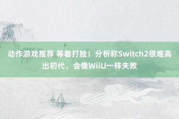 动作游戏推荐 等着打脸！分析称Switch2很难高出初代、会像WiiU一样失败