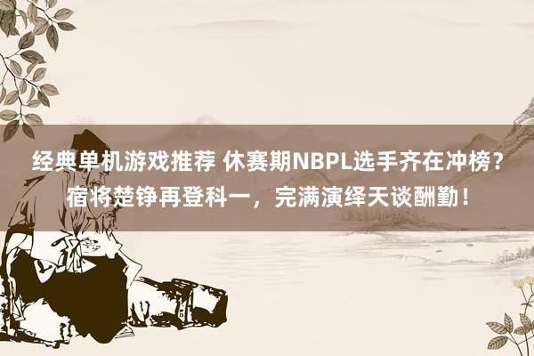 经典单机游戏推荐 休赛期NBPL选手齐在冲榜？宿将楚铮再登科一，完满演绎天谈酬勤！