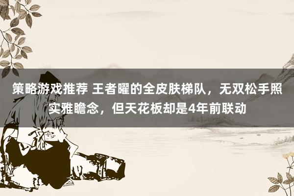 策略游戏推荐 王者曜的全皮肤梯队，无双松手照实雅瞻念，但天花板却是4年前联动