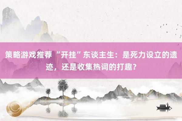 策略游戏推荐 “开挂”东谈主生：是死力设立的遗迹，还是收集热词的打趣？