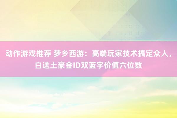 动作游戏推荐 梦乡西游：高端玩家技术搞定众人，白送土豪金ID双蓝字价值六位数