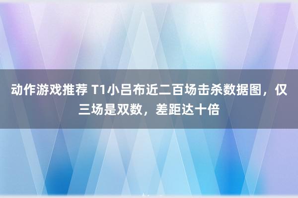 动作游戏推荐 T1小吕布近二百场击杀数据图，仅三场是双数，差距达十倍