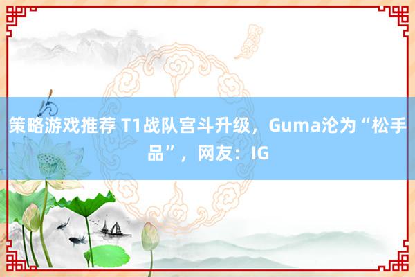 策略游戏推荐 T1战队宫斗升级，Guma沦为“松手品”，网友：IG