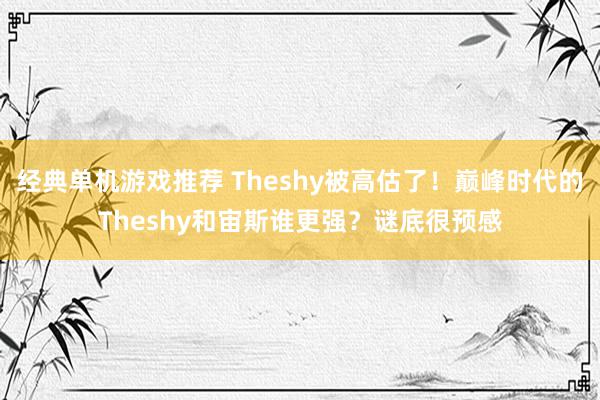 经典单机游戏推荐 Theshy被高估了！巅峰时代的Theshy和宙斯谁更强？谜底很预感